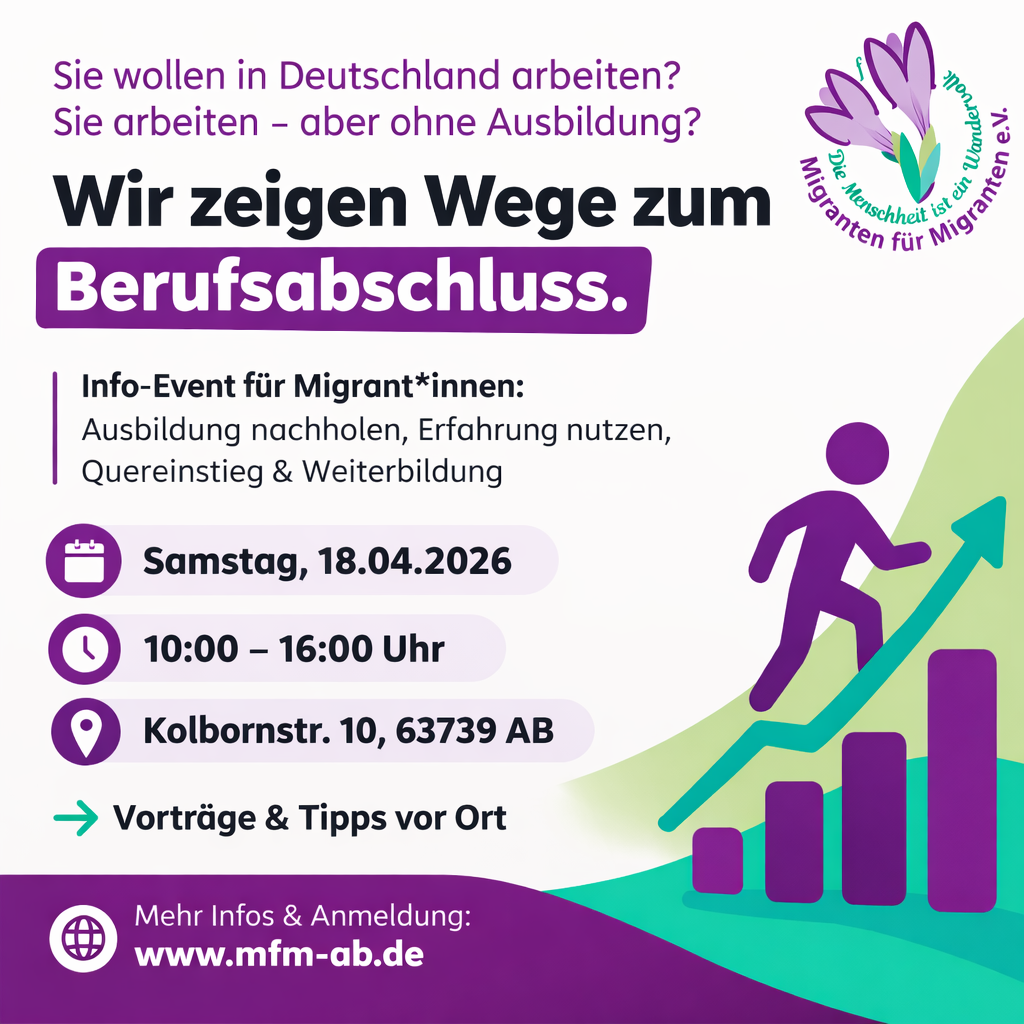 Informationsveranstaltung für Menschen mit internationalem Hintergrund
Wann: 18.4.2026 — 10:00 - 16:00 Uhr (Vorträge um 10:30; 12:30; 14:30)
Wo: MfM e.V., Kolbornstr. 10, 63739 Aschaffenburg
Veranstalter*in: Migranten für Migranten e.V. und BBiE – Agentur für Arbeit
Kosten: Eintritt frei
Tickets: Anmeldung an marleen.stock@mfm-ab.de; Gerne mit Info, wann Sie circa bei uns vorbeischauen!